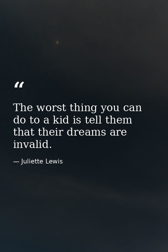 The worst thing you can do to a kid is tell them that their dreams are invalid. — Juliette Lewis