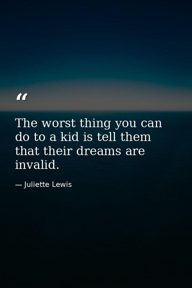 The worst thing you can do to a kid is tell them that their dreams are invalid. — Juliette Lewis