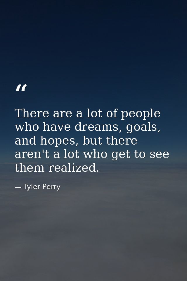 There are a lot of people who have dreams, goals, and hopes, but there aren't a lot who get to see them realized. — Tyler Perry
