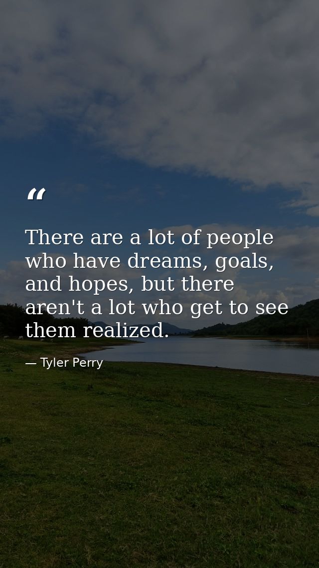There are a lot of people who have dreams, goals, and hopes, but there aren't a lot who get to see them realized. — Tyler Perry