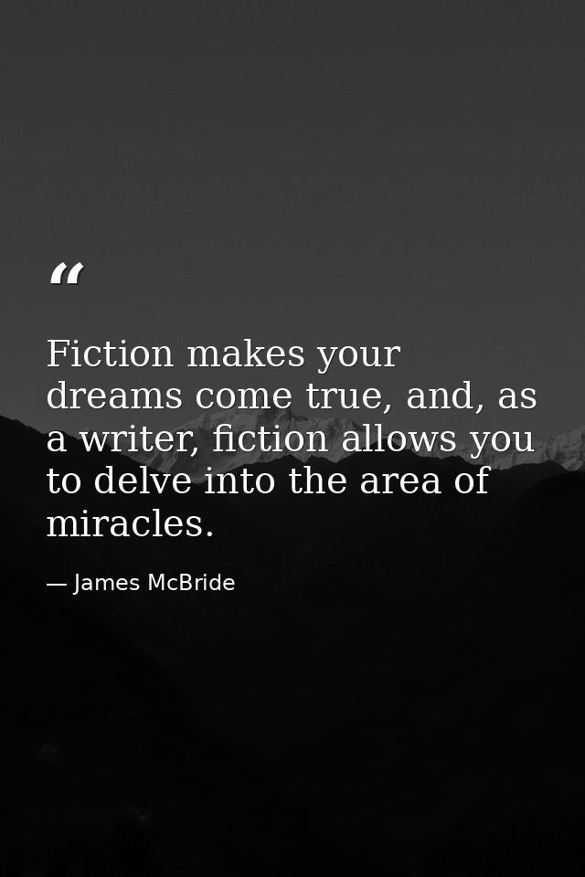 Fiction makes your dreams come true, and, as a writer, fiction allows you to delve into the area of miracles. — James McBride