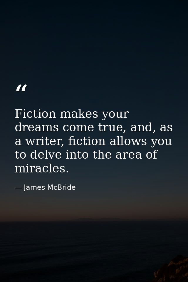 Fiction makes your dreams come true, and, as a writer, fiction allows you to delve into the area of miracles. — James McBride
