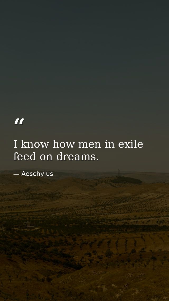 I know how men in exile feed on dreams. — Aeschylus