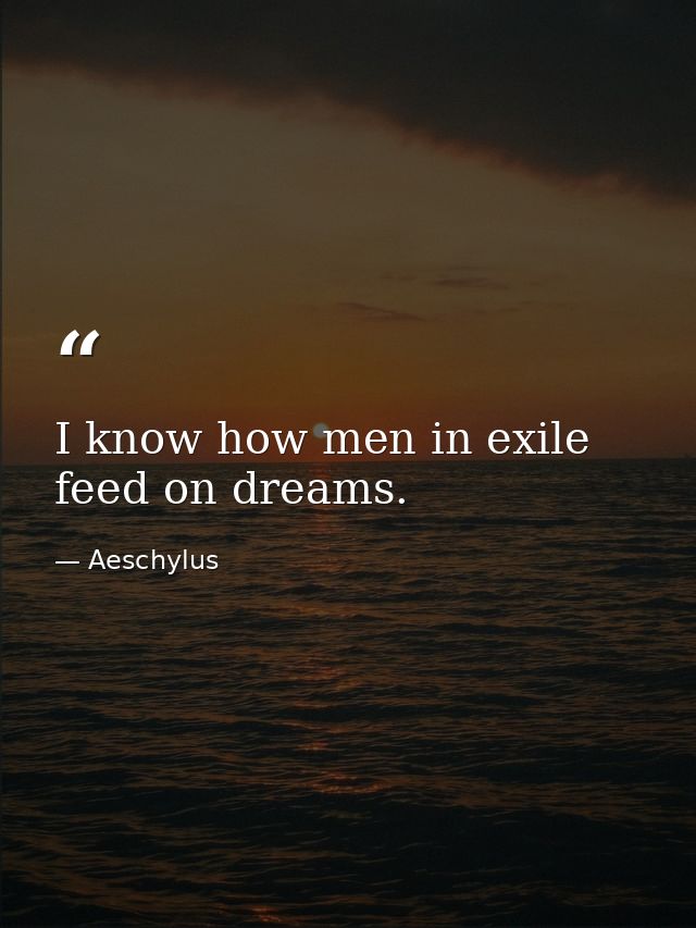 I know how men in exile feed on dreams. — Aeschylus
