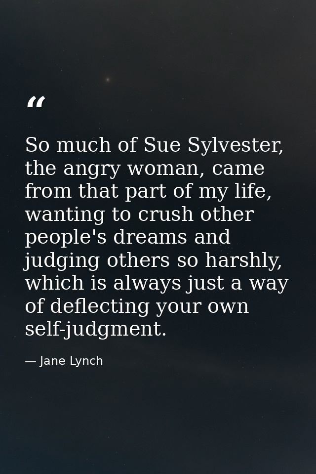 So much of Sue Sylvester, the angry woman, came from that part of my life, wanting to crush other people's dreams and ju — Jane Lynch