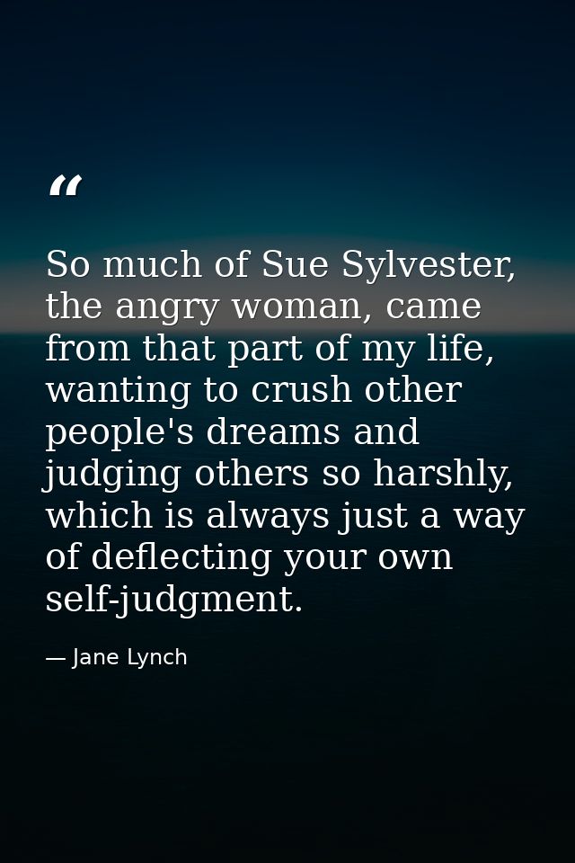 So much of Sue Sylvester, the angry woman, came from that part of my life, wanting to crush other people's dreams and ju — Jane Lynch