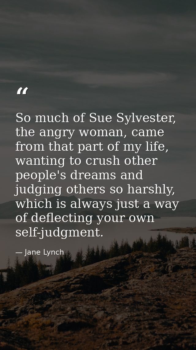 So much of Sue Sylvester, the angry woman, came from that part of my life, wanting to crush other people's dreams and ju — Jane Lynch