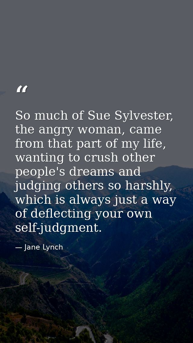 So much of Sue Sylvester, the angry woman, came from that part of my life, wanting to crush other people's dreams and ju — Jane Lynch