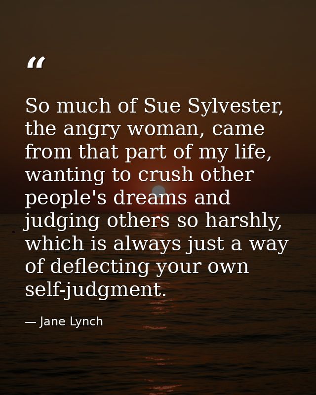 So much of Sue Sylvester, the angry woman, came from that part of my life, wanting to crush other people's dreams and ju — Jane Lynch