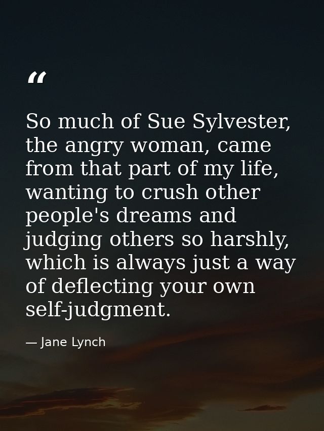 So much of Sue Sylvester, the angry woman, came from that part of my life, wanting to crush other people's dreams and ju — Jane Lynch