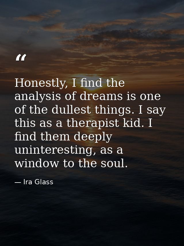 Honestly, I find the analysis of dreams is one of the dullest things. I say this as a therapist kid. I find them deeply  — Ira Glass