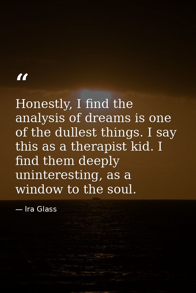 Honestly, I find the analysis of dreams is one of the dullest things. I say this as a therapist kid. I find them deeply  — Ira Glass