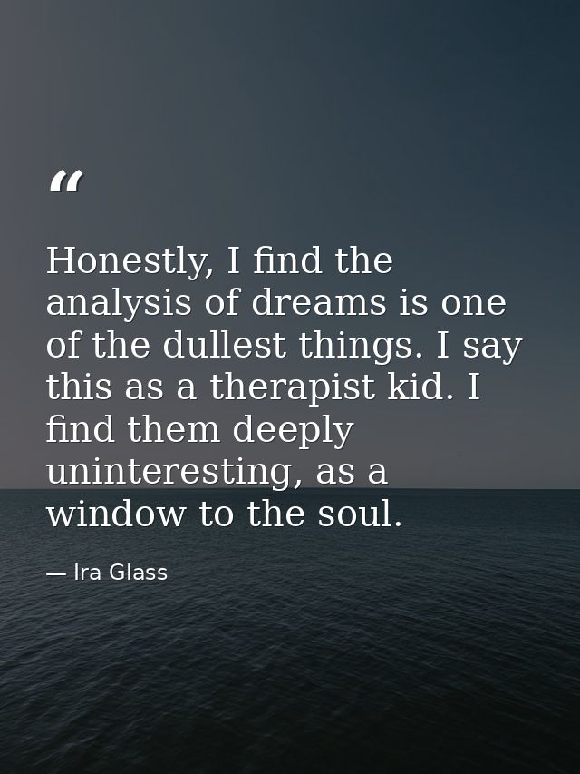 Honestly, I find the analysis of dreams is one of the dullest things. I say this as a therapist kid. I find them deeply  — Ira Glass