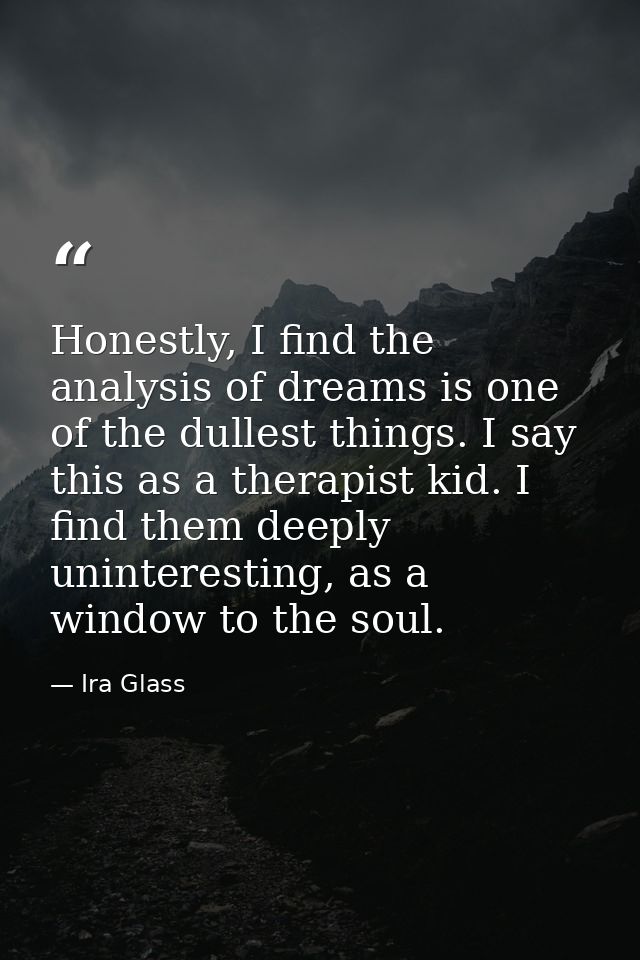 Honestly, I find the analysis of dreams is one of the dullest things. I say this as a therapist kid. I find them deeply  — Ira Glass