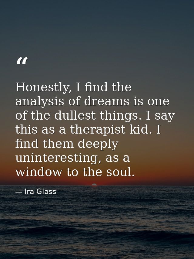 Honestly, I find the analysis of dreams is one of the dullest things. I say this as a therapist kid. I find them deeply  — Ira Glass