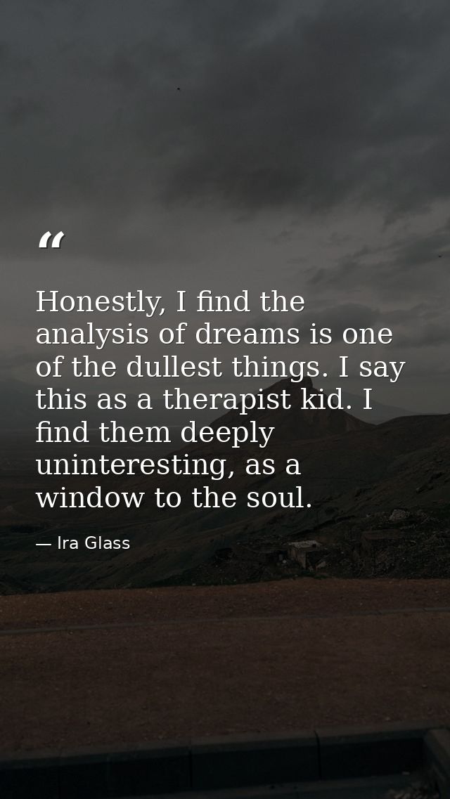 Honestly, I find the analysis of dreams is one of the dullest things. I say this as a therapist kid. I find them deeply  — Ira Glass