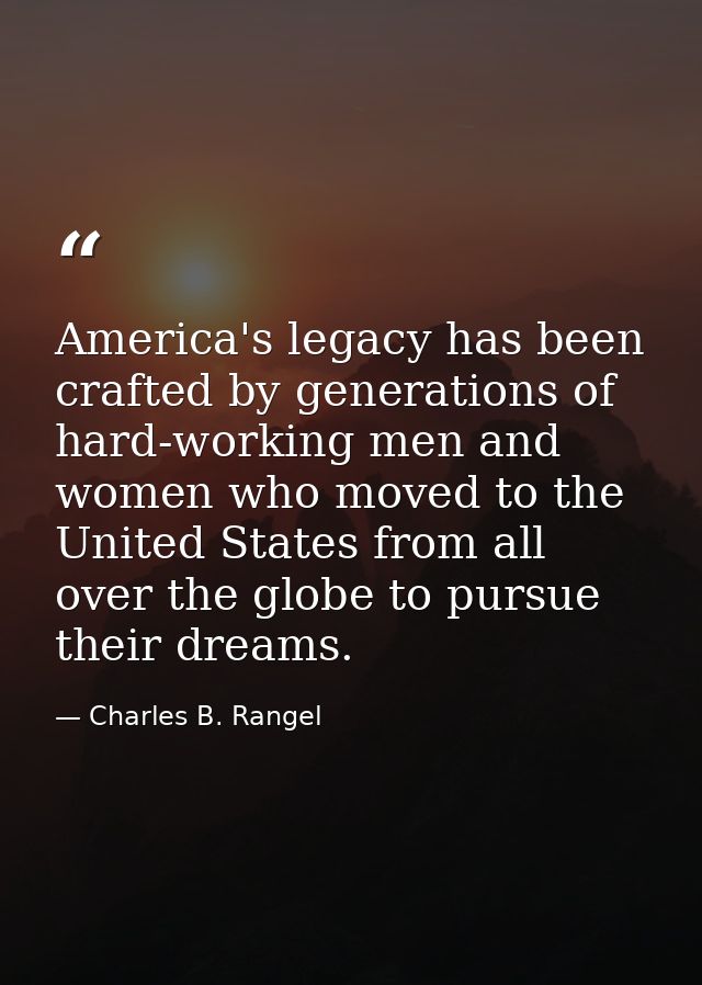 America's legacy has been crafted by generations of hard-working men and women who moved to the United States from all o — Charles B. Rangel