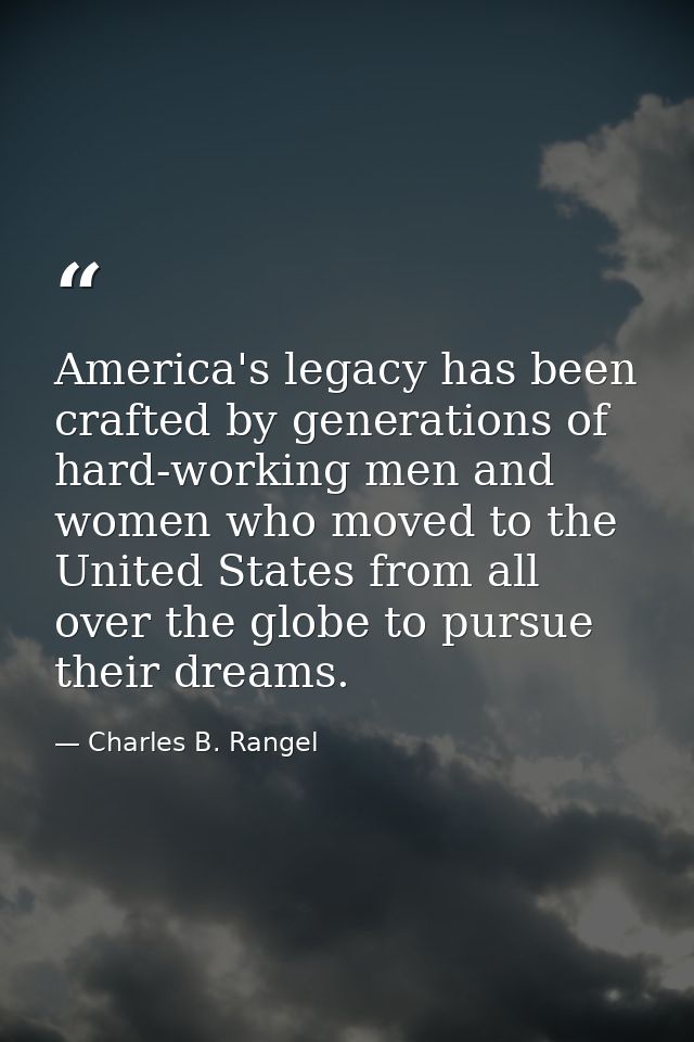 America's legacy has been crafted by generations of hard-working men and women who moved to the United States from all o — Charles B. Rangel