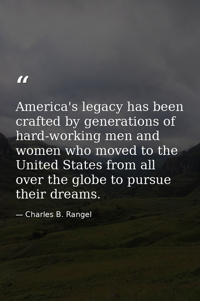 America's legacy has been crafted by generations of hard-working men and women who moved to the United States from all o — Charles B. Rangel