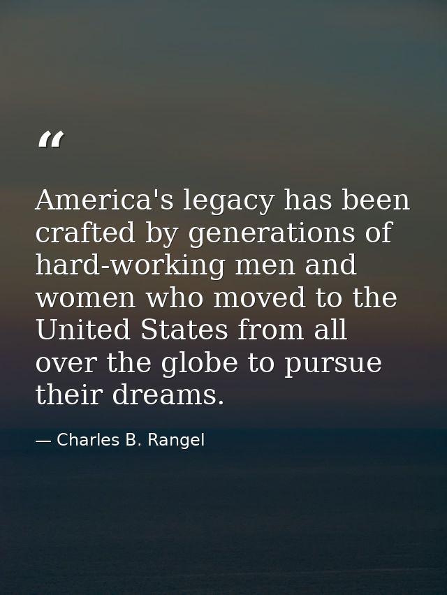 America's legacy has been crafted by generations of hard-working men and women who moved to the United States from all o — Charles B. Rangel