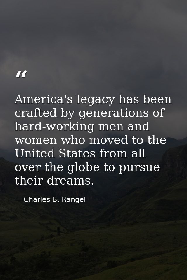 America's legacy has been crafted by generations of hard-working men and women who moved to the United States from all o — Charles B. Rangel