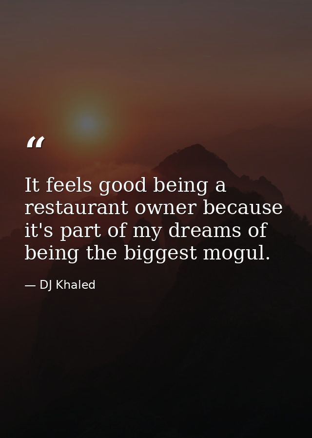 It feels good being a restaurant owner because it's part of my dreams of being the biggest mogul. — DJ Khaled