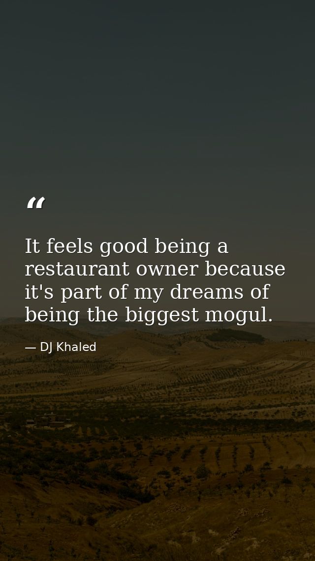 It feels good being a restaurant owner because it's part of my dreams of being the biggest mogul. — DJ Khaled