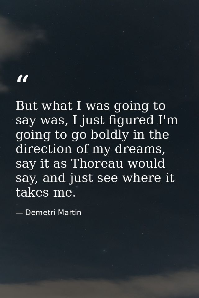 But what I was going to say was, I just figured I'm going to go boldly in the direction of my dreams, say it as Thoreau  — Demetri Martin