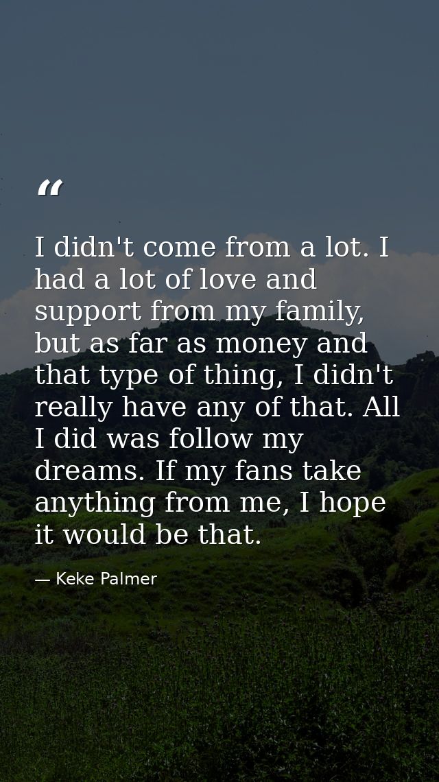 I didn't come from a lot. I had a lot of love and support from my family, but as far as money and that type of thing, I  — Keke Palmer