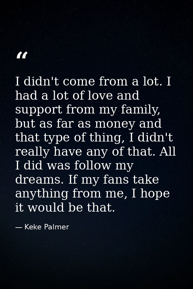 I didn't come from a lot. I had a lot of love and support from my family, but as far as money and that type of thing, I  — Keke Palmer