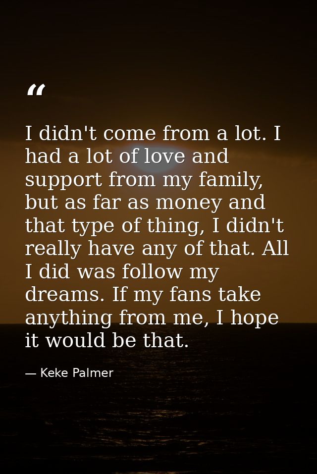 I didn't come from a lot. I had a lot of love and support from my family, but as far as money and that type of thing, I  — Keke Palmer