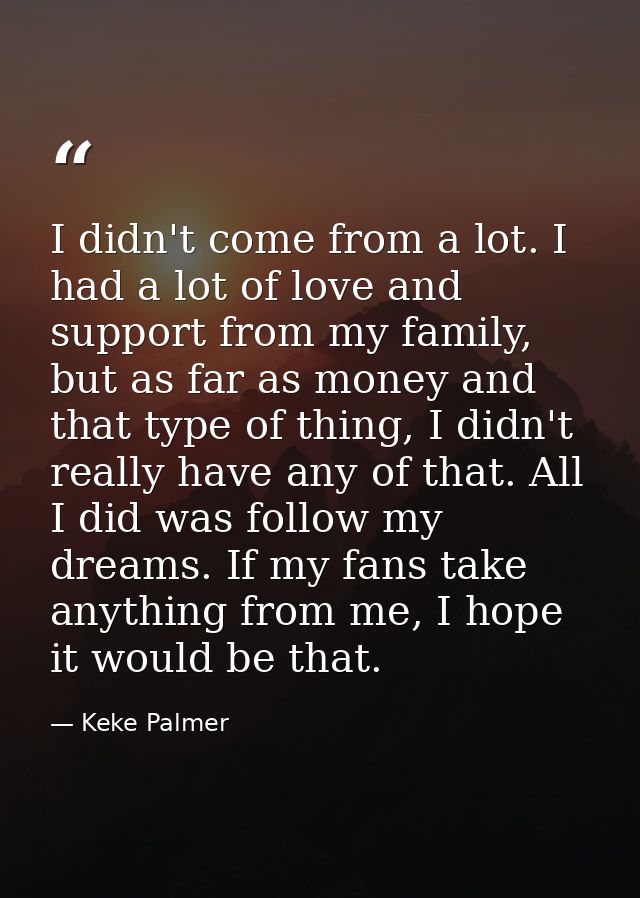 I didn't come from a lot. I had a lot of love and support from my family, but as far as money and that type of thing, I  — Keke Palmer