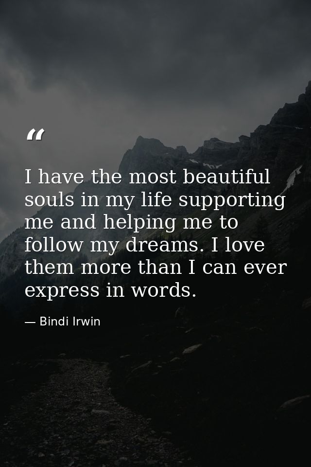 I have the most beautiful souls in my life supporting me and helping me to follow my dreams. I love them more than I can — Bindi Irwin