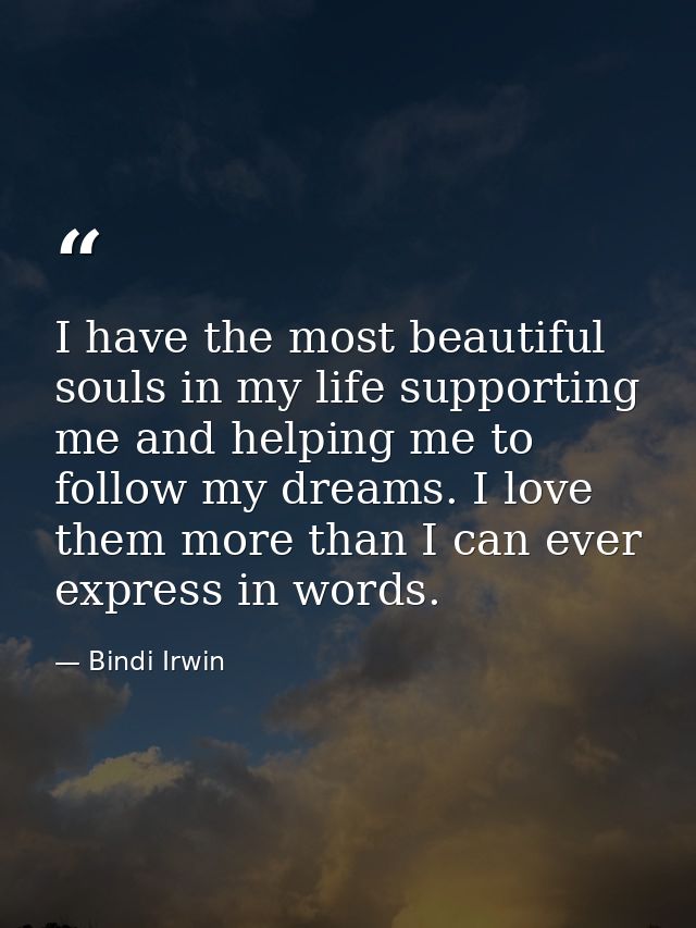 I have the most beautiful souls in my life supporting me and helping me to follow my dreams. I love them more than I can — Bindi Irwin