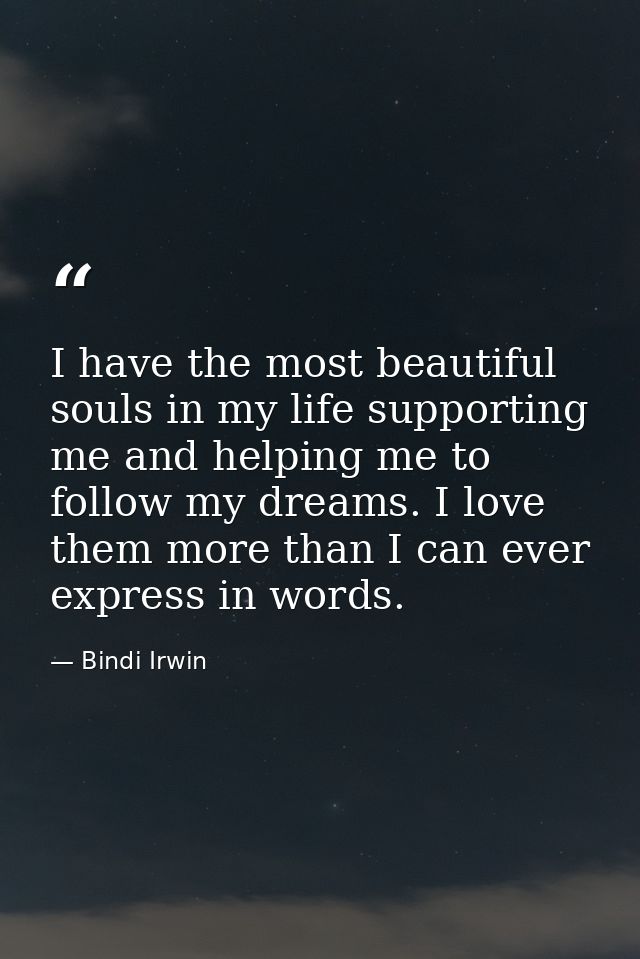 I have the most beautiful souls in my life supporting me and helping me to follow my dreams. I love them more than I can — Bindi Irwin