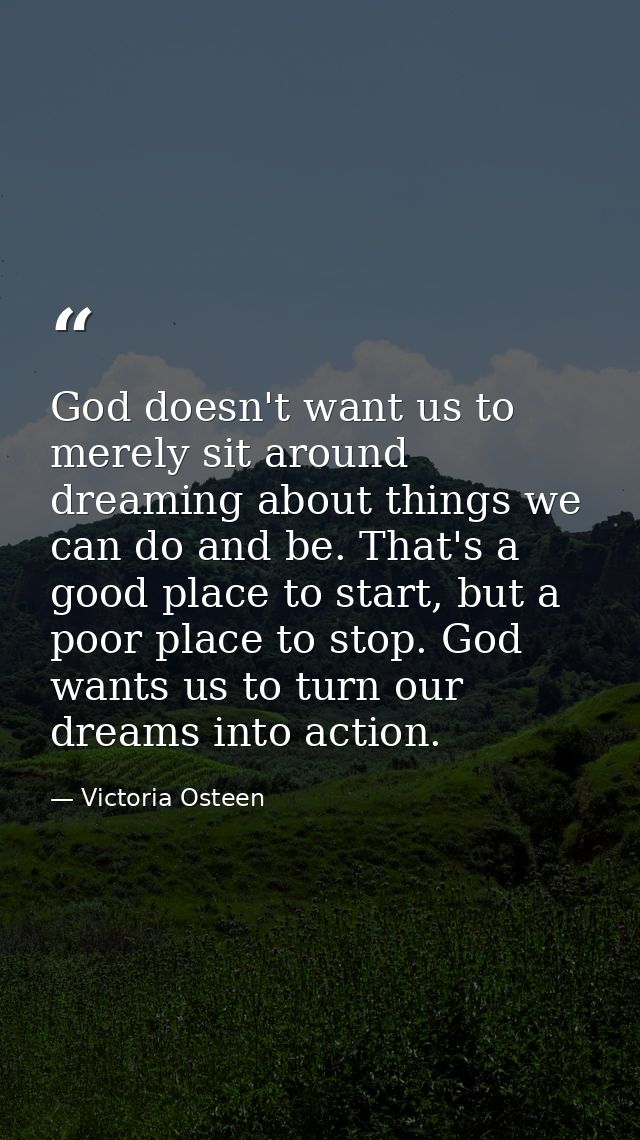 God doesn't want us to merely sit around dreaming about things we can do and be. That's a good place to start, but a poo — Victoria Osteen