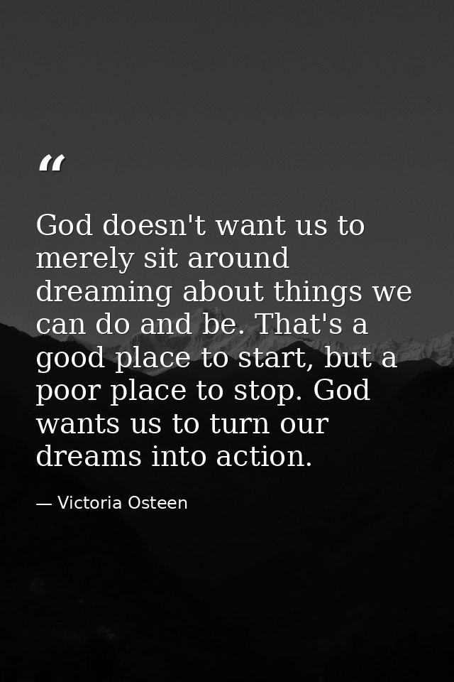 God doesn't want us to merely sit around dreaming about things we can do and be. That's a good place to start, but a poo — Victoria Osteen