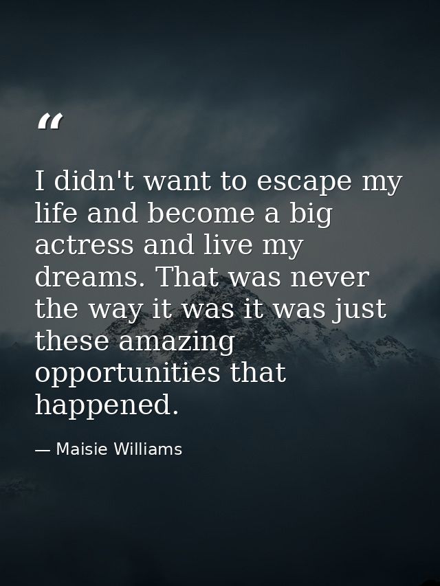 I didn't want to escape my life and become a big actress and live my dreams. That was never the way it was it was just t — Maisie Williams