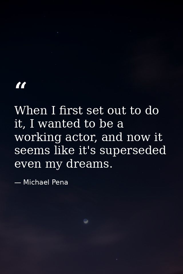 When I first set out to do it, I wanted to be a working actor, and now it seems like it's superseded even my dreams. — Michael Pena