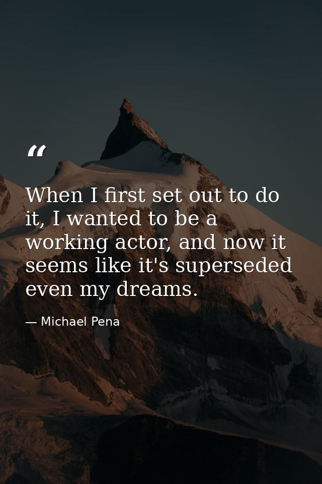 When I first set out to do it, I wanted to be a working actor, and now it seems like it's superseded even my dreams. — Michael Pena