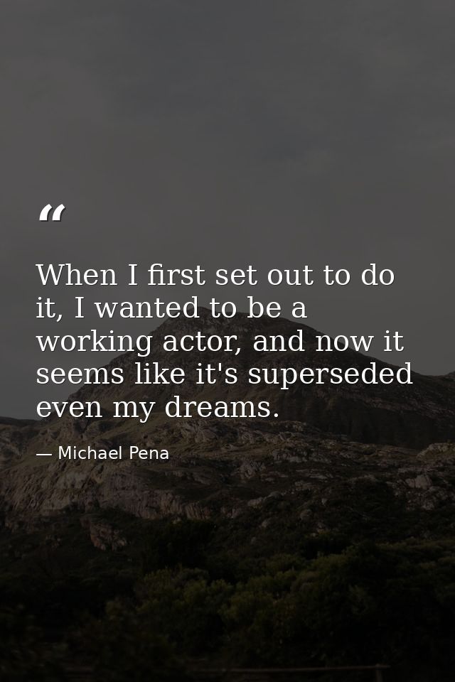 When I first set out to do it, I wanted to be a working actor, and now it seems like it's superseded even my dreams. — Michael Pena