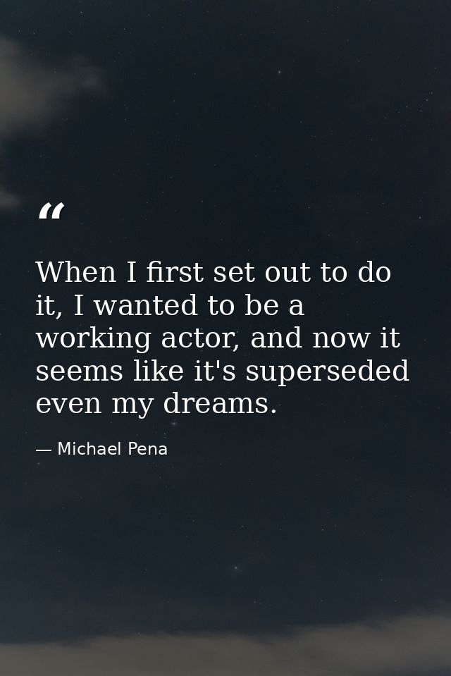 When I first set out to do it, I wanted to be a working actor, and now it seems like it's superseded even my dreams. — Michael Pena