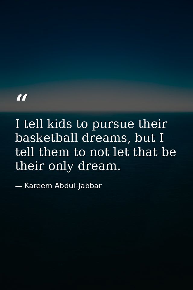 I tell kids to pursue their basketball dreams, but I tell them to not let that be their only dream. — Kareem Abdul-Jabbar