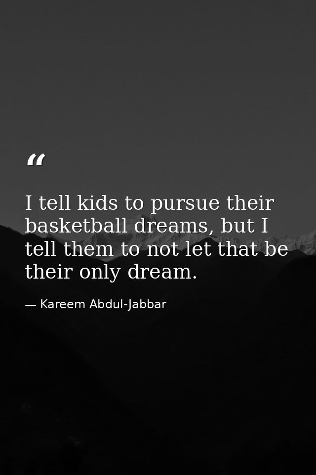 I tell kids to pursue their basketball dreams, but I tell them to not let that be their only dream. — Kareem Abdul-Jabbar