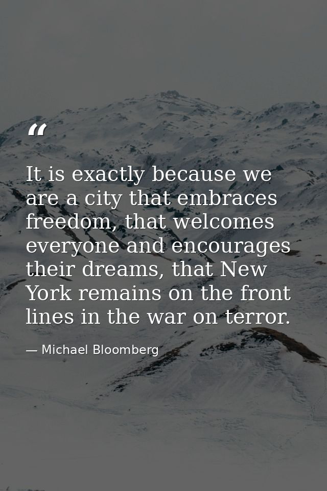 It is exactly because we are a city that embraces freedom, that welcomes everyone and encourages their dreams, that New  — Michael Bloomberg