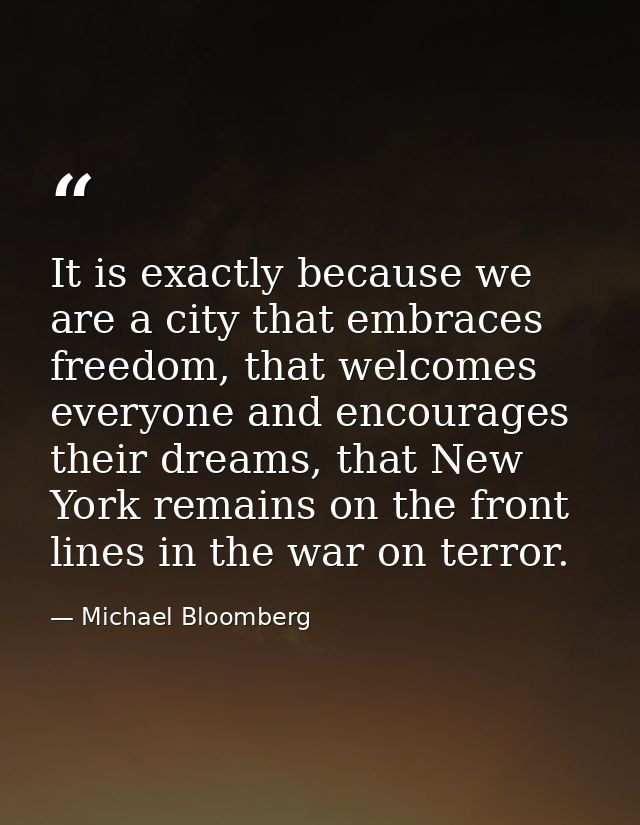 It is exactly because we are a city that embraces freedom, that welcomes everyone and encourages their dreams, that New  — Michael Bloomberg