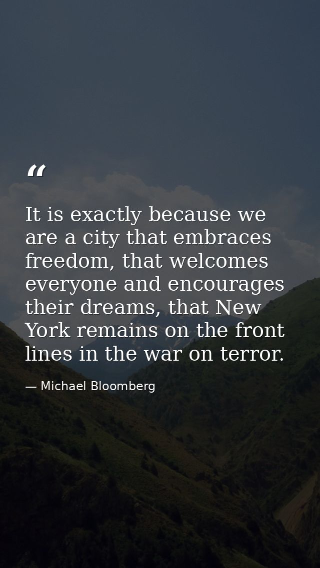It is exactly because we are a city that embraces freedom, that welcomes everyone and encourages their dreams, that New  — Michael Bloomberg