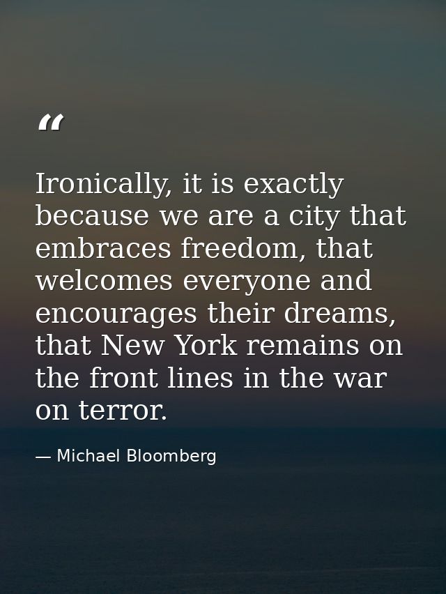 Ironically, it is exactly because we are a city that embraces freedom, that welcomes everyone and encourages their dream — Michael Bloomberg