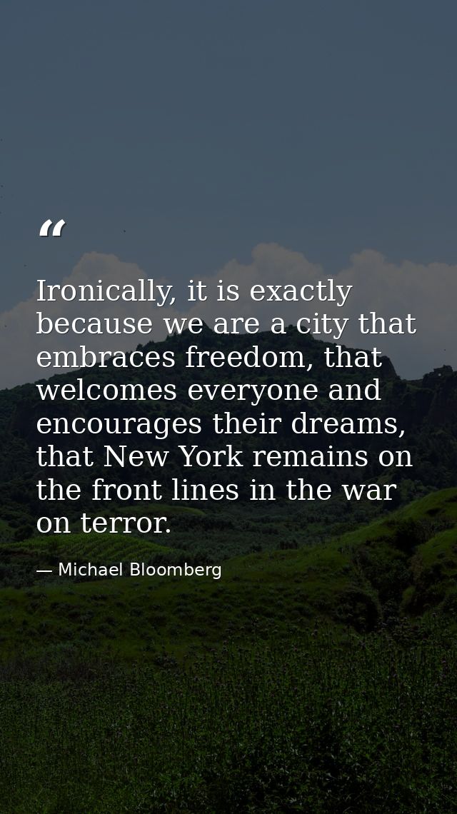 Ironically, it is exactly because we are a city that embraces freedom, that welcomes everyone and encourages their dream — Michael Bloomberg