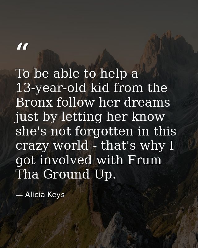 To be able to help a 13-year-old kid from the Bronx follow her dreams just by letting her know she's not forgotten in th — Alicia Keys